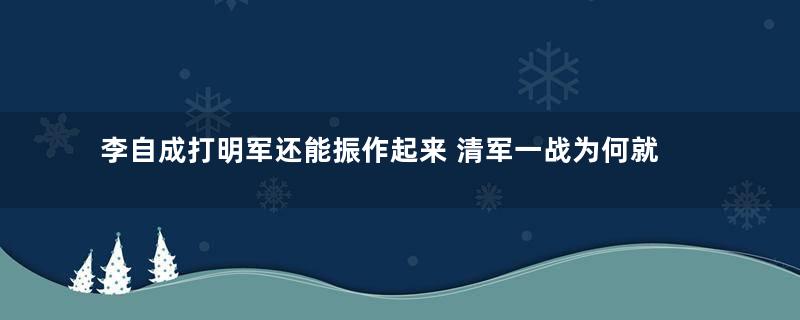 李自成打明军还能振作起来 清军一战为何就一蹶不振